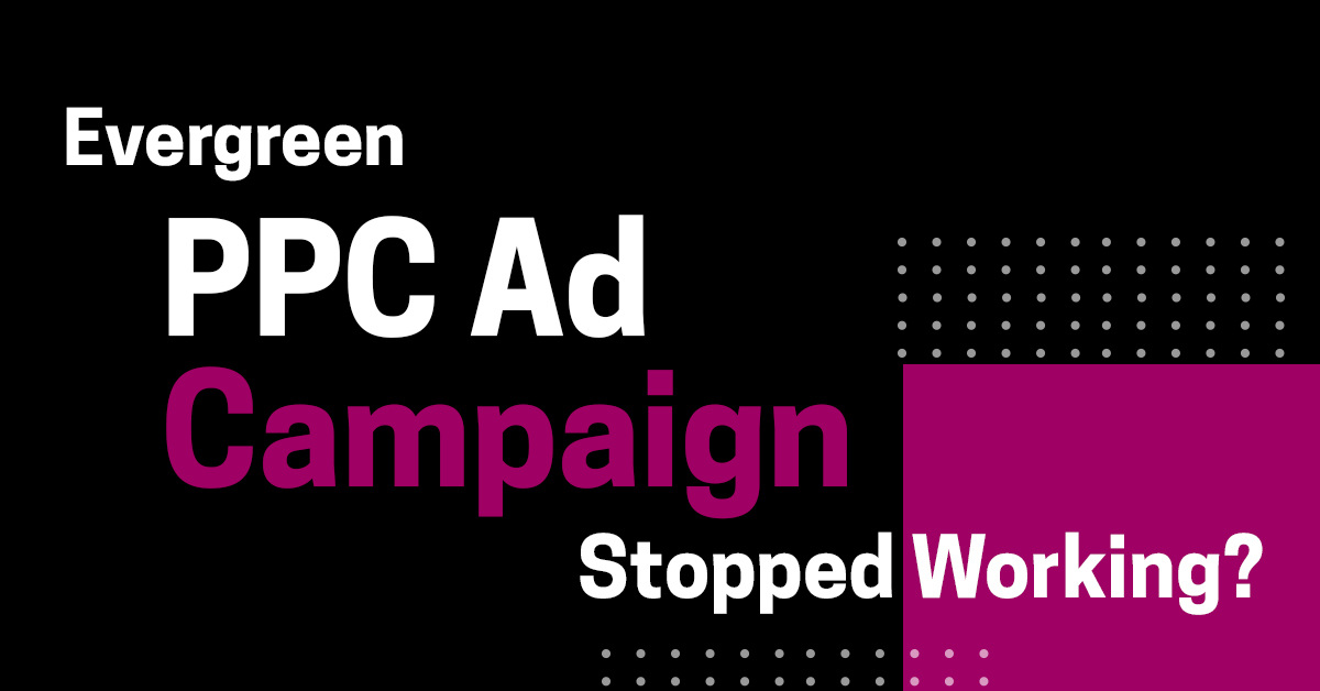 Evergreen PPC Ad Campaign Stopped Working? Here’s How to Fix It
