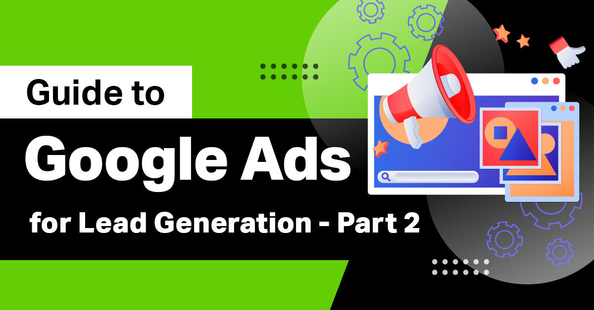 A Comprehensive Guide to Google Ads for Lead Generation – Part 2
