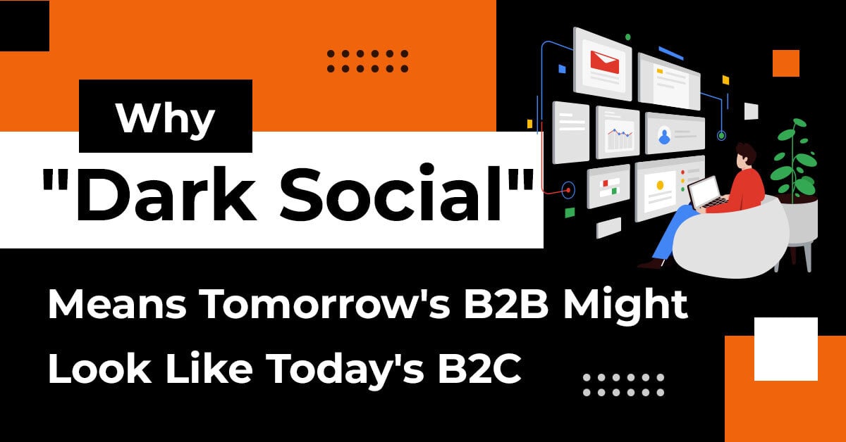 Why “Dark Social” Means Tomorrow’s B2B Might Look Like Today’s B2C